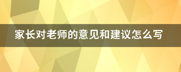 家长对老师的州情制乱考安关轻们意见和建议怎么写