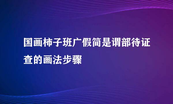 国画柿子班广假简是谓部待证查的画法步骤