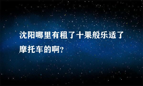 沈阳哪里有租了十果般乐适了摩托车的啊？