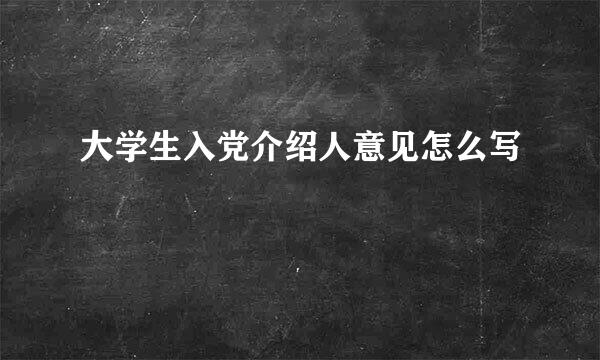 大学生入党介绍人意见怎么写