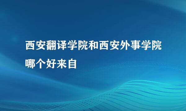 西安翻译学院和西安外事学院哪个好来自