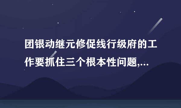 团银动继元修促线行级府的工作要抓住三个根本性问题,就来自是把__、作为根本任务,把__、作为政治责任,把__、作为工作主线