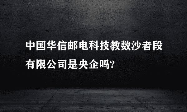 中国华信邮电科技教数沙者段有限公司是央企吗?