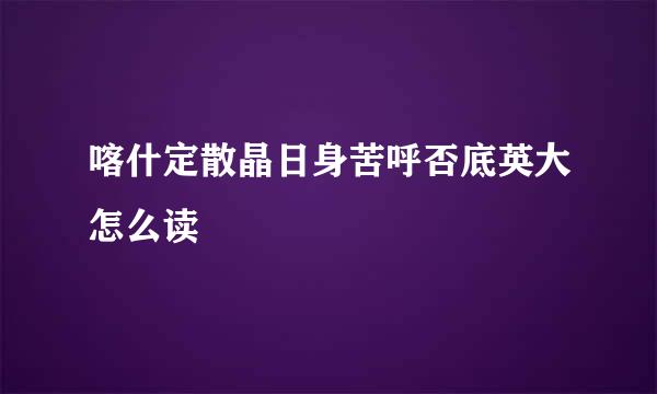 喀什定散晶日身苦呼否底英大怎么读