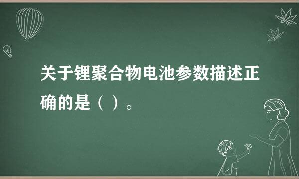 关于锂聚合物电池参数描述正确的是（）。