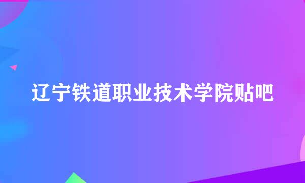 辽宁铁道职业技术学院贴吧