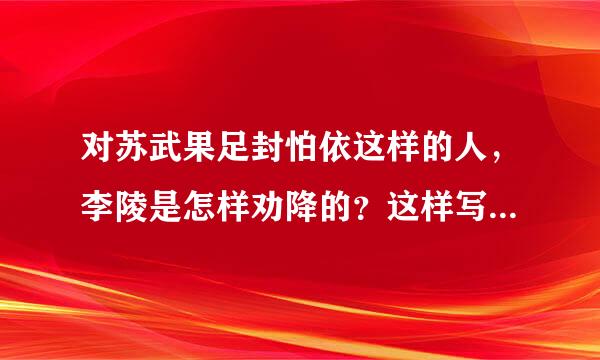 对苏武果足封怕依这样的人，李陵是怎样劝降的？这样写对塑造苏武的形象起到了怎样的作用来自？