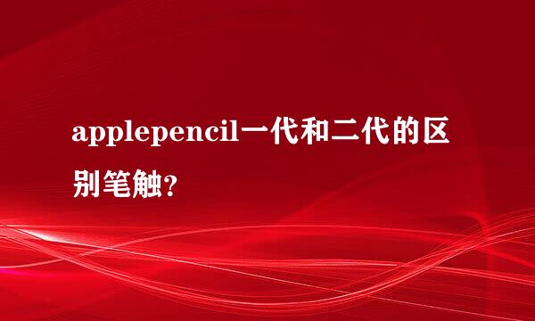 applepencil一代和二代的区别笔触？