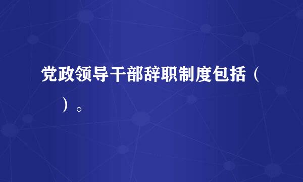 党政领导干部辞职制度包括（ ）。