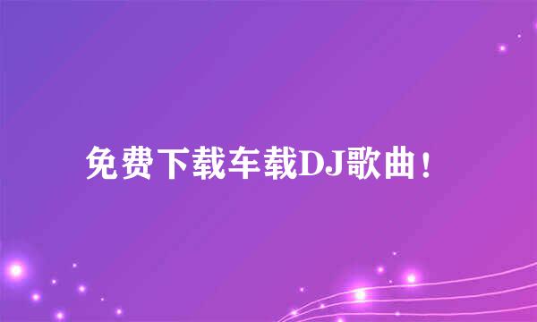 免费下载车载DJ歌曲！