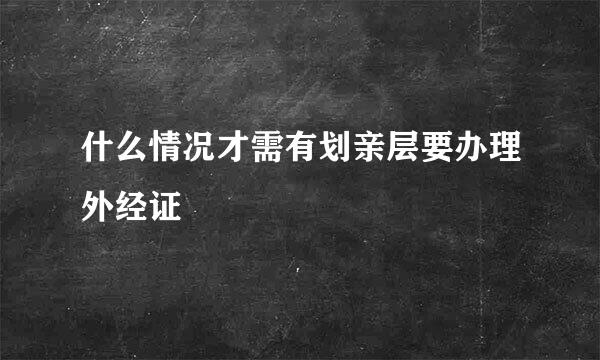 什么情况才需有划亲层要办理外经证