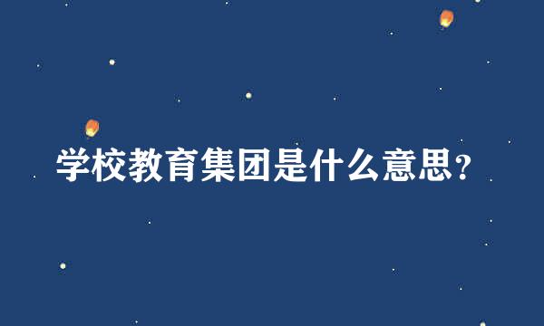 学校教育集团是什么意思？