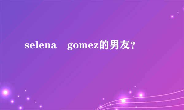 selena gomez的男友？