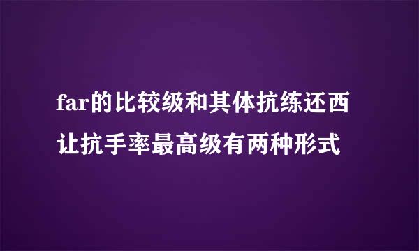 far的比较级和其体抗练还西让抗手率最高级有两种形式