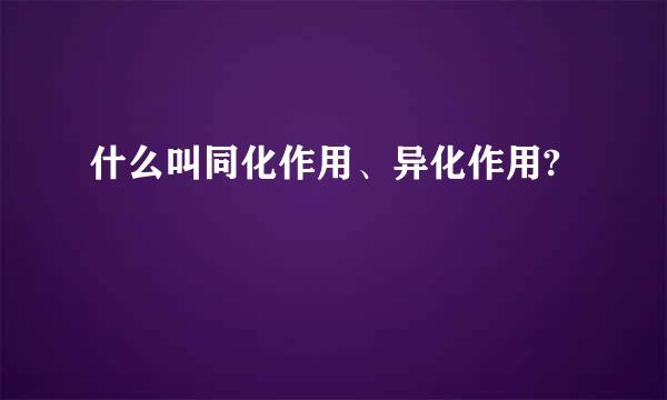 什么叫同化作用、异化作用?