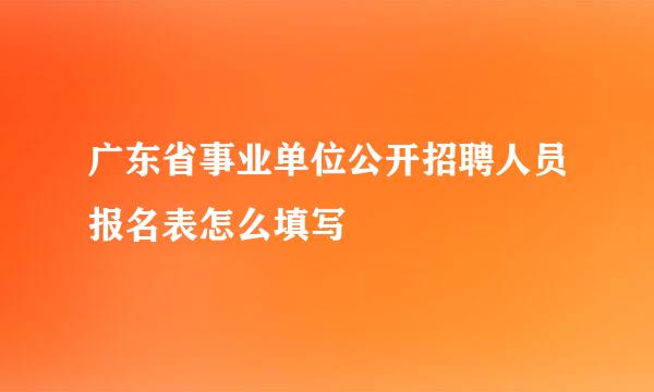 广东省事业单位公开招聘人员报名表怎么填写