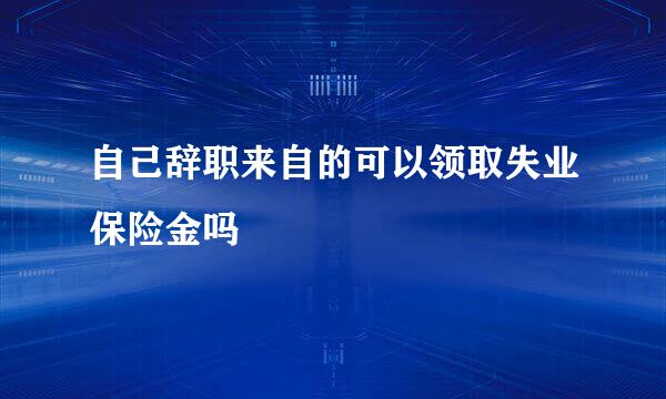 自己辞职来自的可以领取失业保险金吗