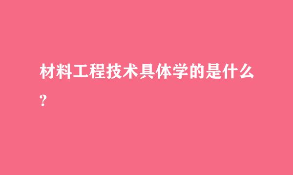 材料工程技术具体学的是什么?