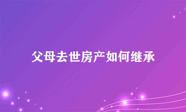 父母去世房产如何继承