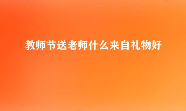 教师节送老师什么来自礼物好