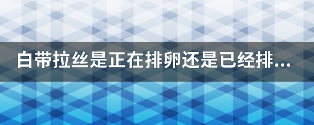 白带拉丝是正在排卵还是已经排来自完？