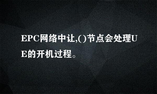 EPC网络中让,()节点会处理UE的开机过程。