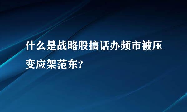 什么是战略股搞话办频市被压变应架范东?