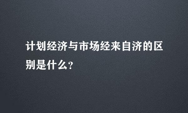 计划经济与市场经来自济的区别是什么？