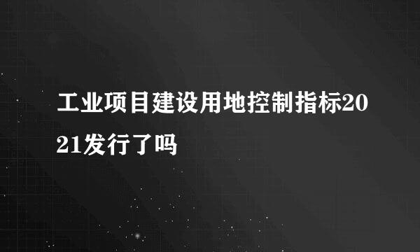 工业项目建设用地控制指标2021发行了吗