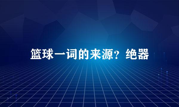 篮球一词的来源？绝器