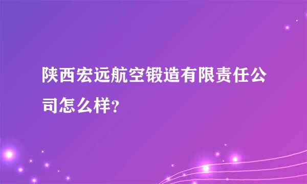 陕西宏远航空锻造有限责任公司怎么样？