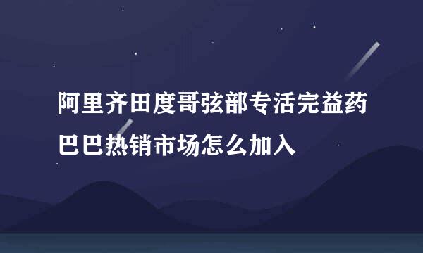 阿里齐田度哥弦部专活完益药巴巴热销市场怎么加入