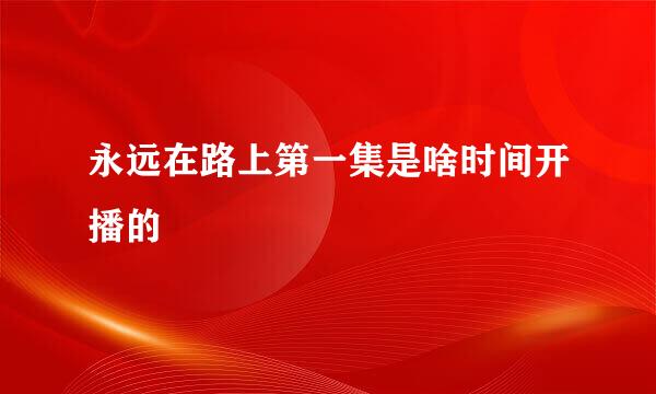 永远在路上第一集是啥时间开播的