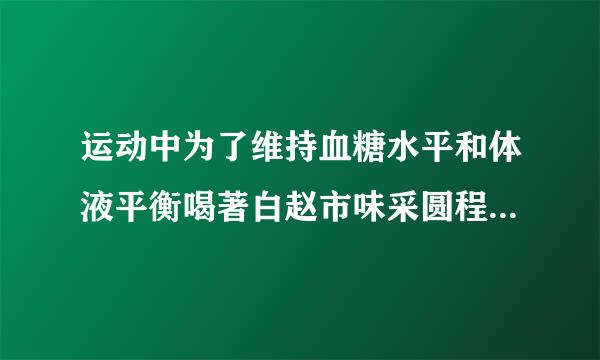 运动中为了维持血糖水平和体液平衡喝著白赵市味采圆程假什么最好