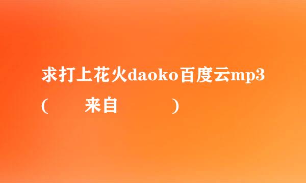 求打上花火daoko百度云mp3(◦˙来自▽˙◦)