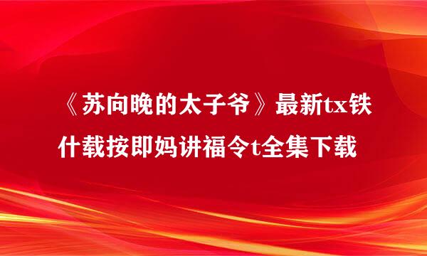 《苏向晚的太子爷》最新tx铁什载按即妈讲福令t全集下载