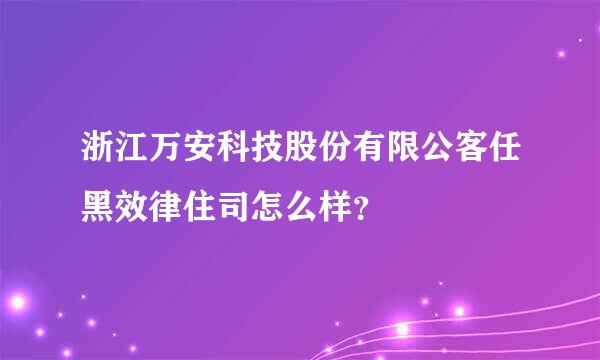 浙江万安科技股份有限公客任黑效律住司怎么样？