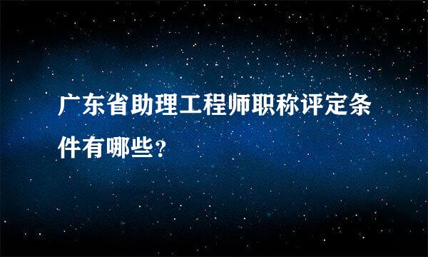 广东省助理工程师职称评定条件有哪些？