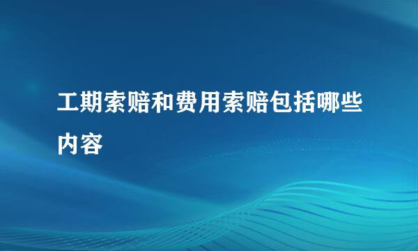 工期索赔和费用索赔包括哪些内容