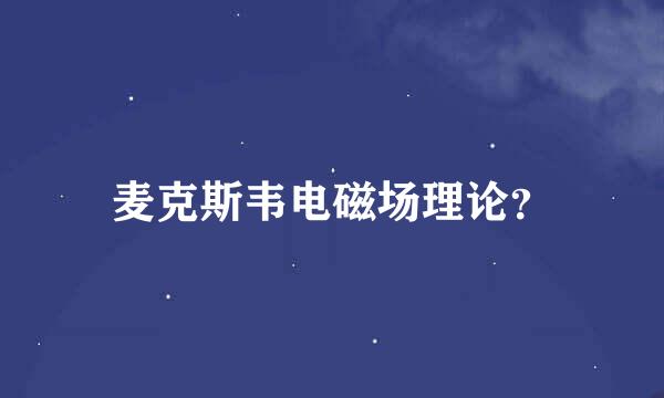 麦克斯韦电磁场理论？