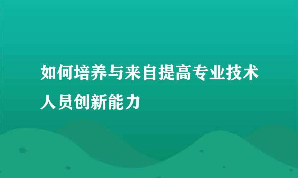 如何培养与来自提高专业技术人员创新能力