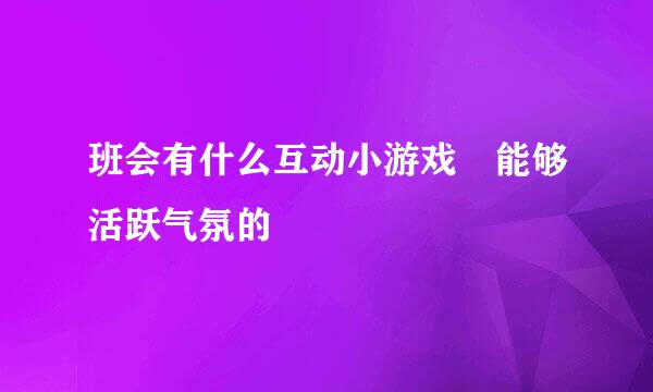 班会有什么互动小游戏 能够活跃气氛的