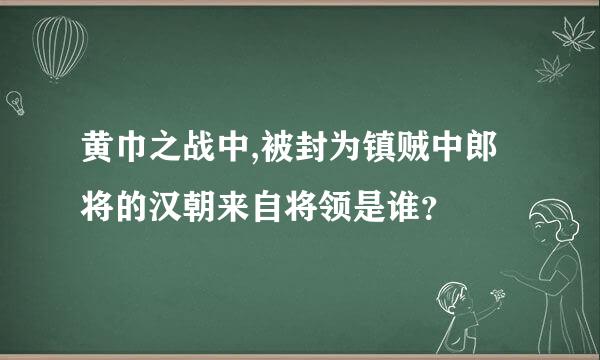 黄巾之战中,被封为镇贼中郎将的汉朝来自将领是谁？