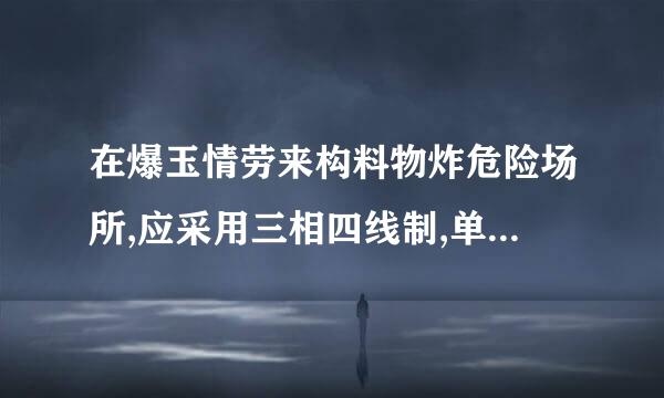 在爆玉情劳来构料物炸危险场所,应采用三相四线制,单来自相三线制方式供电。