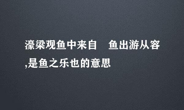 濠梁观鱼中来自儵鱼出游从容,是鱼之乐也的意思