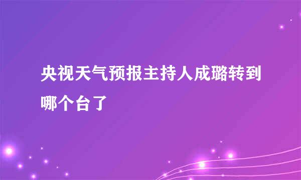 央视天气预报主持人成璐转到哪个台了