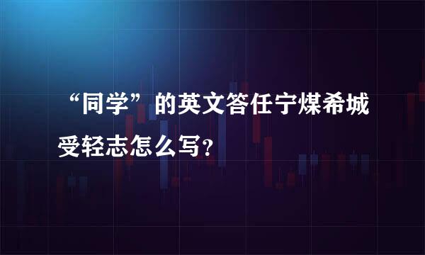 “同学”的英文答任宁煤希城受轻志怎么写？