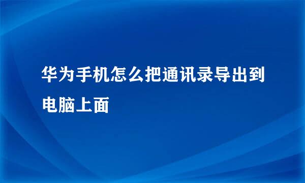 华为手机怎么把通讯录导出到电脑上面