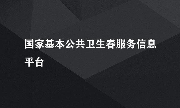 国家基本公共卫生春服务信息平台