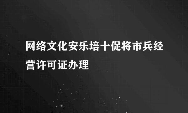 网络文化安乐培十促将市兵经营许可证办理